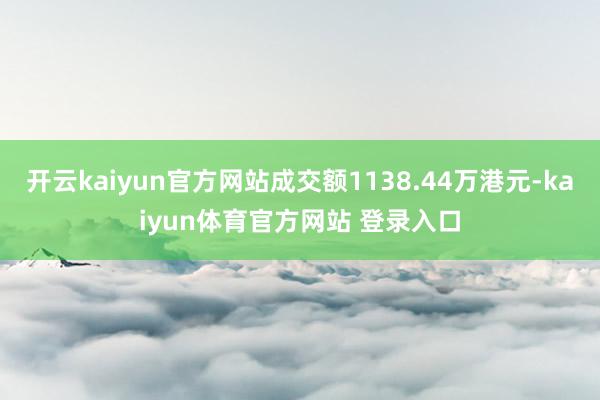 开云kaiyun官方网站成交额1138.44万港元-kaiyun体育官方网站 登录入口