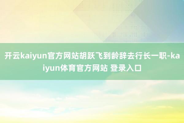 开云kaiyun官方网站胡跃飞到龄辞去行长一职-kaiyun体育官方网站 登录入口