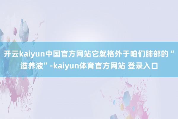 开云kaiyun中国官方网站它就格外于咱们肺部的“滋养液”-kaiyun体育官方网站 登录入口