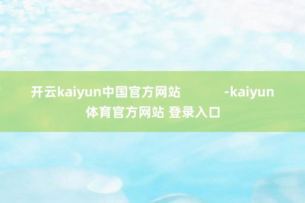 开云kaiyun中国官方网站            -kaiyun体育官方网站 登录入口