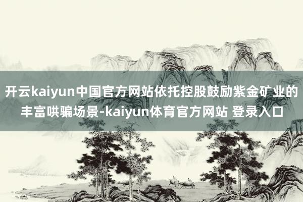 开云kaiyun中国官方网站依托控股鼓励紫金矿业的丰富哄骗场景-kaiyun体育官方网站 登录入口