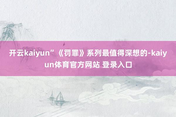 开云kaiyun”《罚罪》系列最值得深想的-kaiyun体育官方网站 登录入口