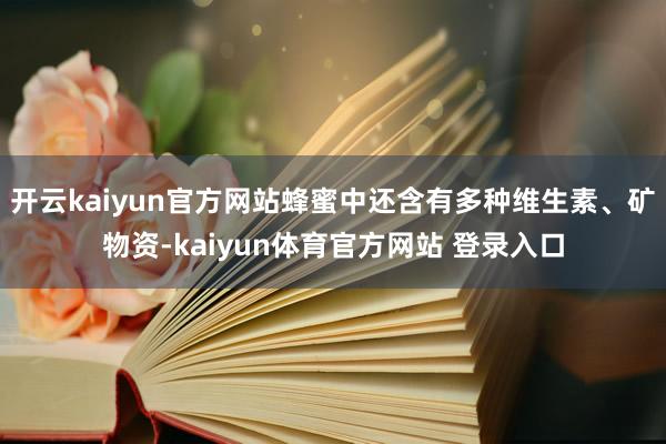 开云kaiyun官方网站蜂蜜中还含有多种维生素、矿物资-kaiyun体育官方网站 登录入口