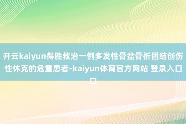 开云kaiyun得胜救治一例多发性骨盆骨折团结创伤性休克的危重患者-kaiyun体育官方网站 登录入口