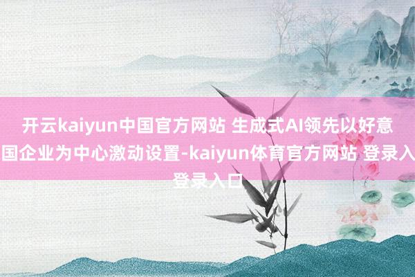开云kaiyun中国官方网站 生成式AI领先以好意思国企业为中心激动设置-kaiyun体育官方网站 登录入口