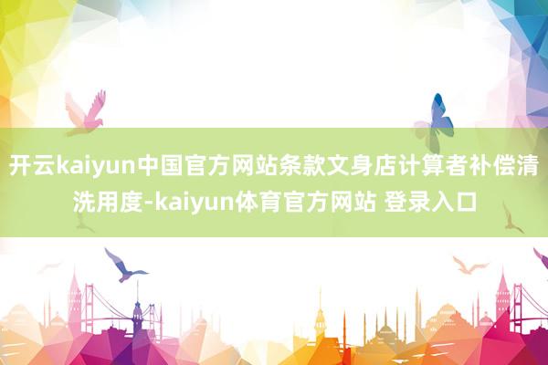 开云kaiyun中国官方网站条款文身店计算者补偿清洗用度-kaiyun体育官方网站 登录入口