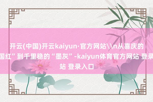 开云(中国)开云kaiyun·官方网站\n从喜庆的“中国红”到千里稳的“墨灰”-kaiyun体育官方网站 登录入口