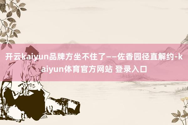 开云kaiyun品牌方坐不住了——佐香园径直解约-kaiyun体育官方网站 登录入口