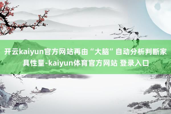 开云kaiyun官方网站再由“大脑”自动分析判断家具性量-kaiyun体育官方网站 登录入口