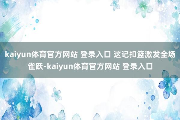 kaiyun体育官方网站 登录入口 这记扣篮激发全场雀跃-kaiyun体育官方网站 登录入口