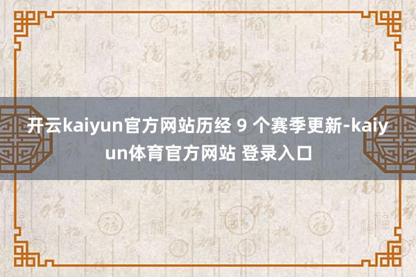 开云kaiyun官方网站历经 9 个赛季更新-kaiyun体育官方网站 登录入口