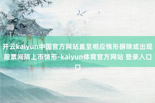 开云kaiyun中国官方网站直至相应情形摒除或出现股票间隔上市情形-kaiyun体育官方网站 登录入口