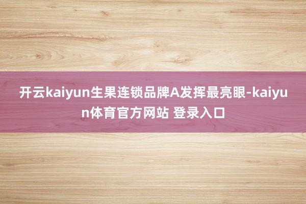 开云kaiyun生果连锁品牌A发挥最亮眼-kaiyun体育官方网站 登录入口