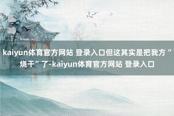 kaiyun体育官方网站 登录入口但这其实是把我方“烧干”了-kaiyun体育官方网站 登录入口