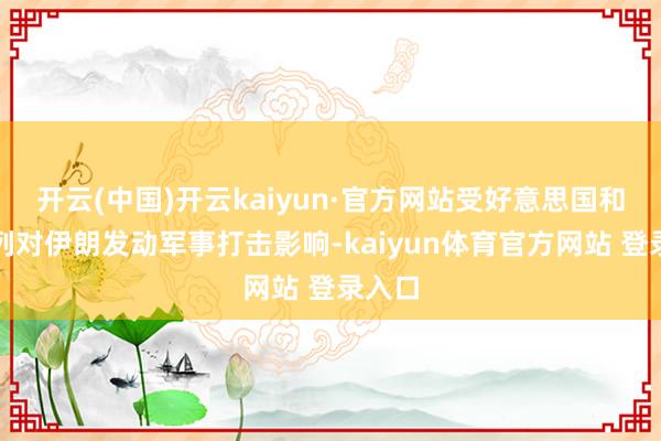 开云(中国)开云kaiyun·官方网站受好意思国和以色列对伊朗发动军事打击影响-kaiyun体育官方网站 登录入口