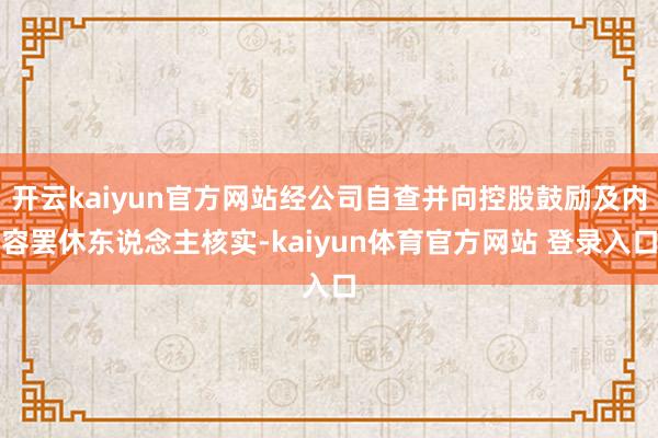 开云kaiyun官方网站经公司自查并向控股鼓励及内容罢休东说念主核实-kaiyun体育官方网站 登录入口