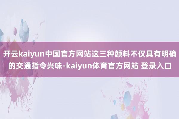 开云kaiyun中国官方网站这三种颜料不仅具有明确的交通指令兴味-kaiyun体育官方网站 登录入口