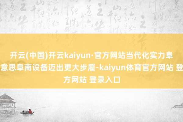 开云(中国)开云kaiyun·官方网站当代化实力阜南秀好意思阜南设备迈出更大步履-kaiyun体育官方网站 登录入口
