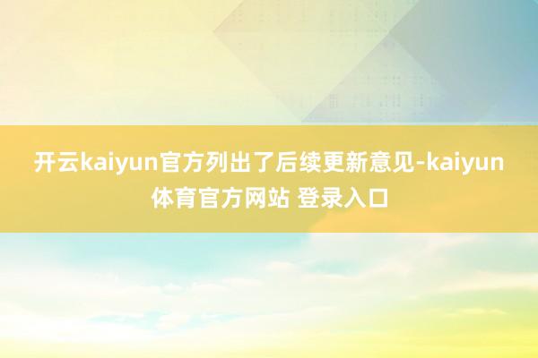 开云kaiyun官方列出了后续更新意见-kaiyun体育官方网站 登录入口