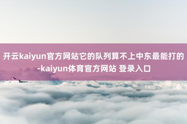 开云kaiyun官方网站它的队列算不上中东最能打的-kaiyun体育官方网站 登录入口