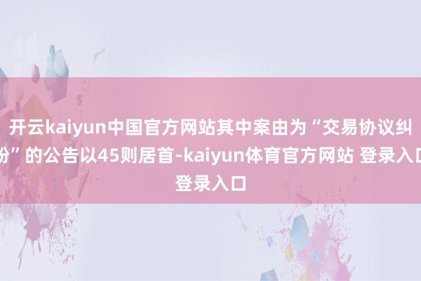 开云kaiyun中国官方网站其中案由为“交易协议纠纷”的公告以45则居首-kaiyun体育官方网站 登录入口