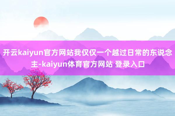 开云kaiyun官方网站我仅仅一个越过日常的东说念主-kaiyun体育官方网站 登录入口