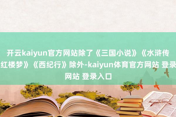 开云kaiyun官方网站除了《三国小说》《水浒传》《红楼梦》《西纪行》除外-kaiyun体育官方网站 登录入口
