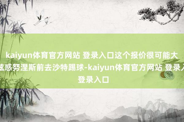 kaiyun体育官方网站 登录入口这个报价很可能大概眩惑努涅斯前去沙特踢球-kaiyun体育官方网站 登录入口