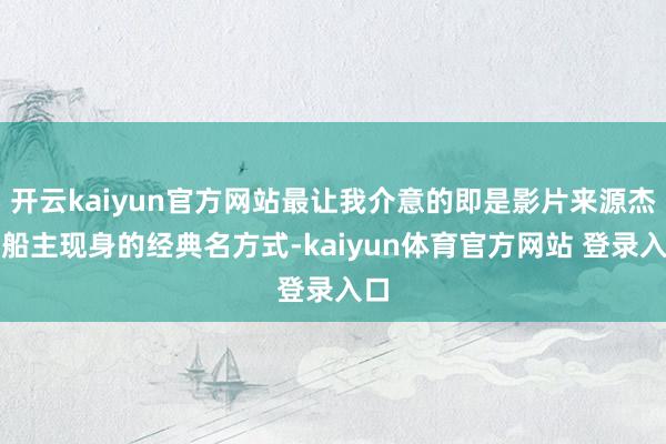 开云kaiyun官方网站最让我介意的即是影片来源杰克船主现身的经典名方式-kaiyun体育官方网站 登录入口