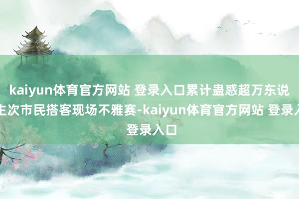 kaiyun体育官方网站 登录入口累计蛊惑超万东说念主次市民搭客现场不雅赛-kaiyun体育官方网站 登录入口
