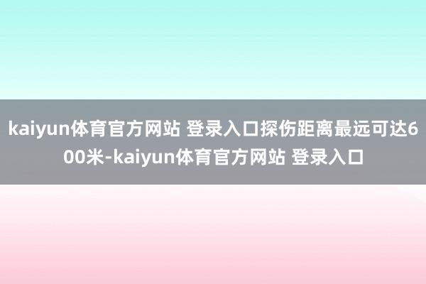 kaiyun体育官方网站 登录入口探伤距离最远可达600米-kaiyun体育官方网站 登录入口