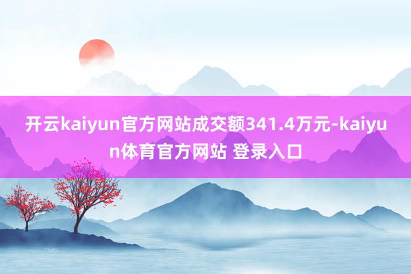 开云kaiyun官方网站成交额341.4万元-kaiyun体育官方网站 登录入口