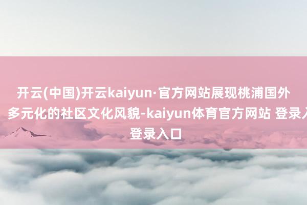 开云(中国)开云kaiyun·官方网站展现桃浦国外化、多元化的社区文化风貌-kaiyun体育官方网站 登录入口