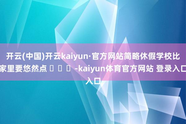 开云(中国)开云kaiyun·官方网站简略休假学校比家里要悠然点 ​​​-kaiyun体育官方网站 登录入口