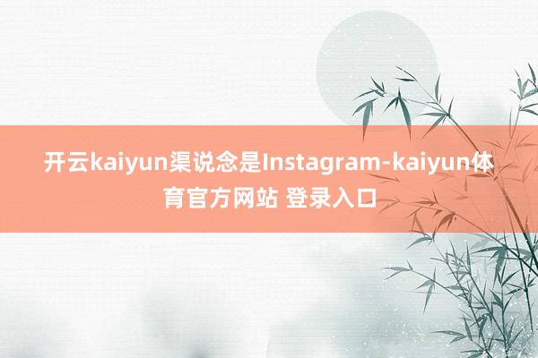 开云kaiyun渠说念是Instagram-kaiyun体育官方网站 登录入口