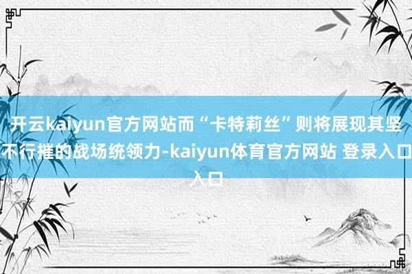 开云kaiyun官方网站而“卡特莉丝”则将展现其坚不行摧的战场统领力-kaiyun体育官方网站 登录入口