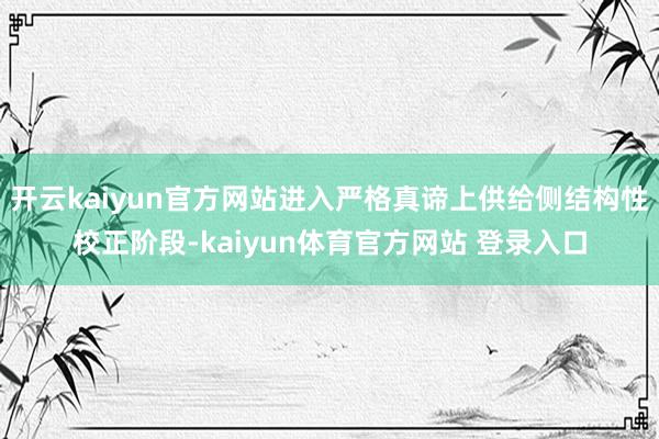 开云kaiyun官方网站进入严格真谛上供给侧结构性校正阶段-kaiyun体育官方网站 登录入口