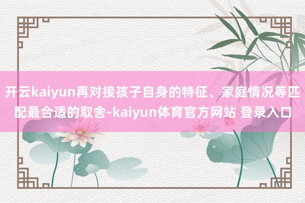 开云kaiyun再对接孩子自身的特征、家庭情况等匹配最合适的取舍-kaiyun体育官方网站 登录入口