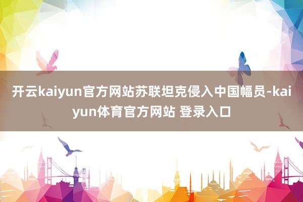 开云kaiyun官方网站苏联坦克侵入中国幅员-kaiyun体育官方网站 登录入口
