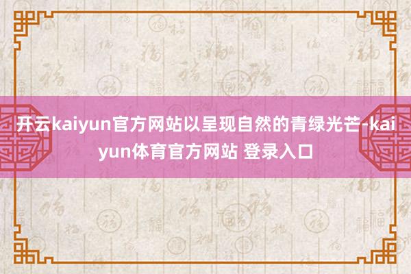 开云kaiyun官方网站以呈现自然的青绿光芒-kaiyun体育官方网站 登录入口