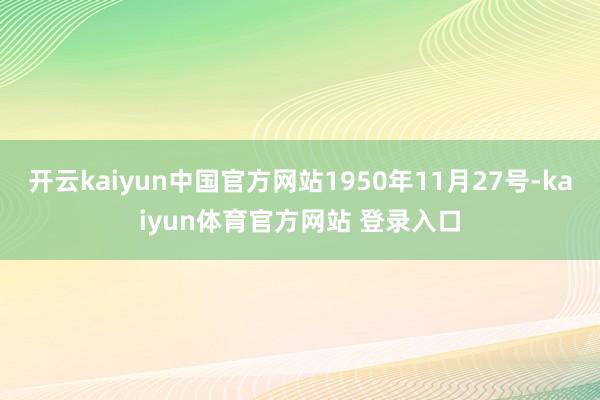 开云kaiyun中国官方网站1950年11月27号-kaiyun体育官方网站 登录入口