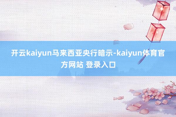 开云kaiyun　　马来西亚央行暗示-kaiyun体育官方网站 登录入口