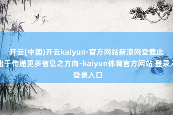 开云(中国)开云kaiyun·官方网站新浪网登载此文出于传递更多信息之方向-kaiyun体育官方网站 登录入口