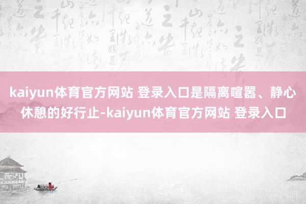kaiyun体育官方网站 登录入口是隔离喧嚣、静心休憩的好行止-kaiyun体育官方网站 登录入口