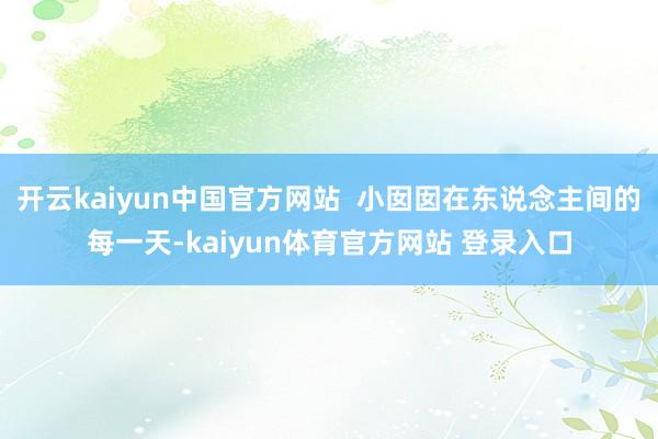 开云kaiyun中国官方网站  小囡囡在东说念主间的每一天-kaiyun体育官方网站 登录入口