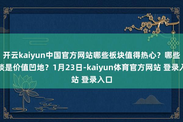 开云kaiyun中国官方网站哪些板块值得热心?哪些赛谈是价值凹地?1月23日-kaiyun体育官方网站 登录入口