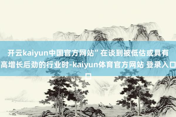 开云kaiyun中国官方网站” 在谈到被低估或具有高增长后劲的行业时-kaiyun体育官方网站 登录入口