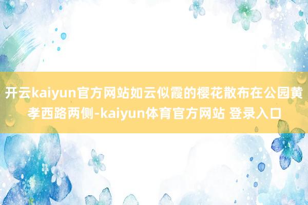 开云kaiyun官方网站如云似霞的樱花散布在公园黄孝西路两侧-kaiyun体育官方网站 登录入口