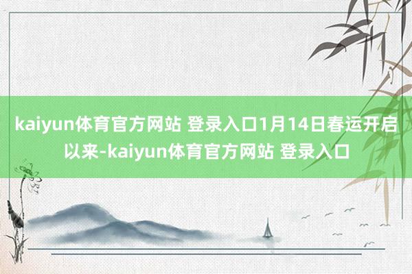 kaiyun体育官方网站 登录入口1月14日春运开启以来-kaiyun体育官方网站 登录入口