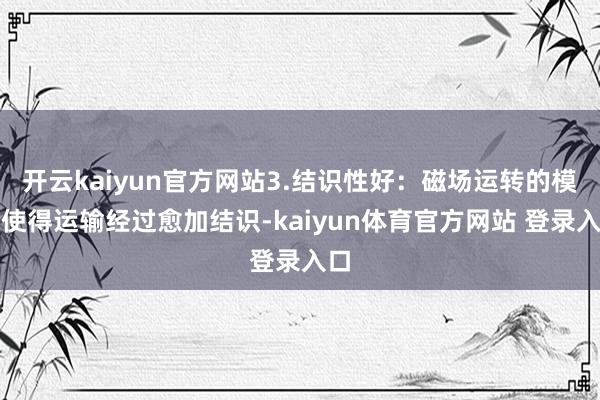 开云kaiyun官方网站3.结识性好：磁场运转的模样使得运输经过愈加结识-kaiyun体育官方网站 登录入口